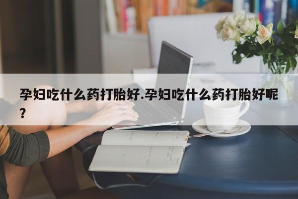 米非司酮片多少钱一盒孕妇吃什么药打胎好.孕妇吃什么药打胎好呢？