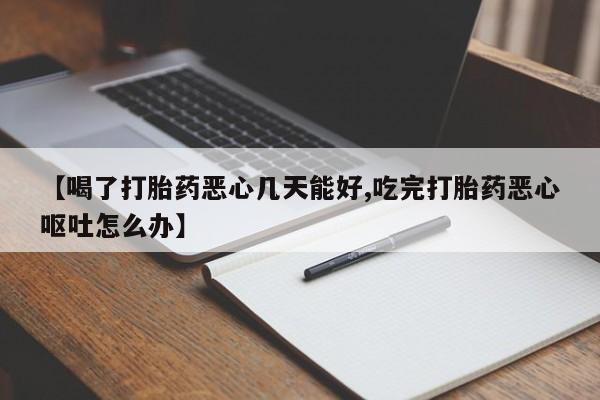 米非司酮片多少钱一盒【喝了打胎药恶心几天能好,吃完打胎药恶心呕吐怎么办】