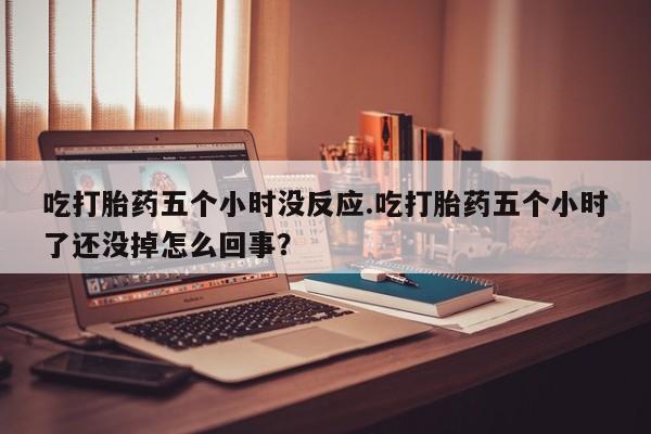米非司酮片多少钱一盒吃打胎药五个小时没反应.吃打胎药五个小时了还没掉怎么回事？