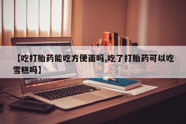 米非司酮片多少钱一盒【吃打胎药能吃方便面吗,吃了打胎药可以吃雪糕吗】