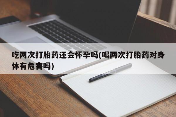 米非司酮片多少钱一盒吃两次打胎药还会怀孕吗(喝两次打胎药对身体有危害吗)