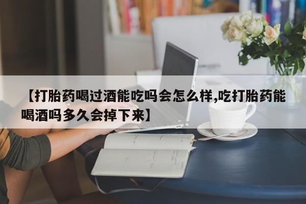 米非司酮片多少钱一盒【打胎药喝过酒能吃吗会怎么样,吃打胎药能喝酒吗多久会掉下来】