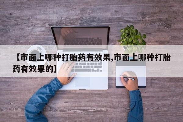 米非司酮片多少钱一盒【市面上哪种打胎药有效果,市面上哪种打胎药有效果的】