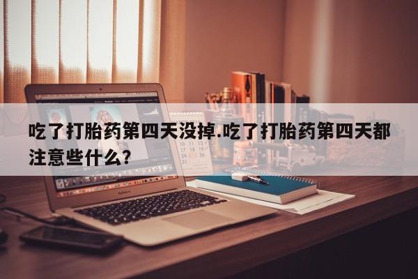 米非司酮片多少钱一盒吃了打胎药第四天没掉.吃了打胎药第四天都注意些什么？