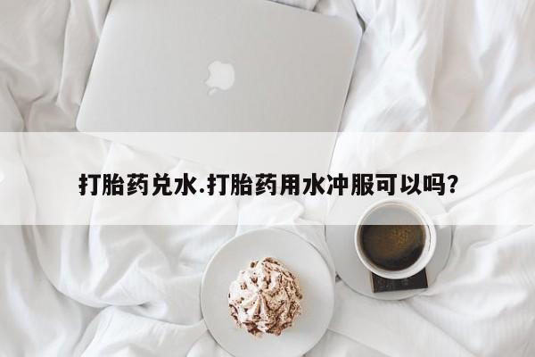 米非司酮片多少钱一盒打胎药兑水.打胎药用水冲服可以吗？