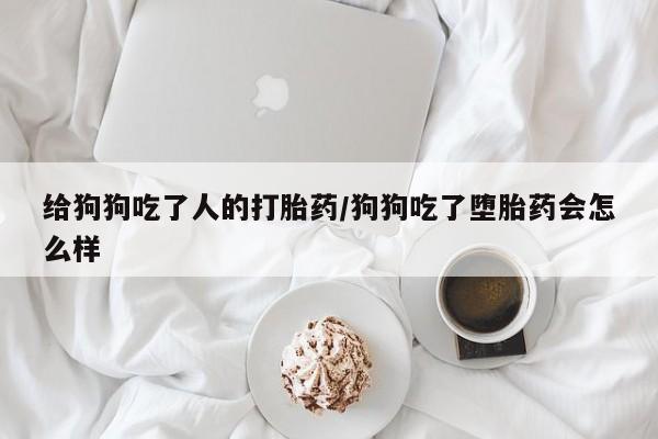 米非司酮片多少钱一盒给狗狗吃了人的打胎药/狗狗吃了堕胎药会怎么样