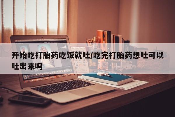 米非司酮片多少钱一盒开始吃打胎药吃饭就吐/吃完打胎药想吐可以吐出来吗