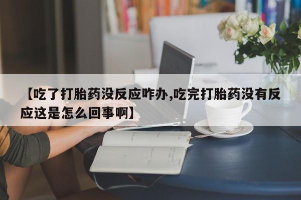 米非司酮片多少钱一盒【吃了打胎药没反应咋办,吃完打胎药没有反应这是怎么回事啊】
