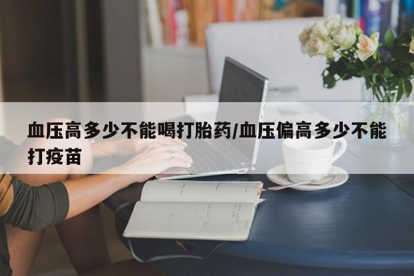米非司酮片多少钱一盒血压高多少不能喝打胎药/血压偏高多少不能打疫苗
