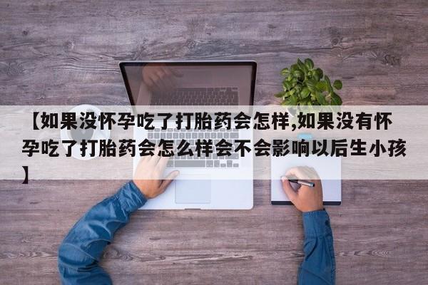 米非司酮片多少钱一盒【如果没怀孕吃了打胎药会怎样,如果没有怀孕吃了打胎药会怎么样会不会影响以后生小孩】