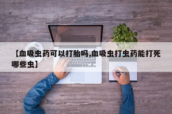 米非司酮片多少钱一盒【血吸虫药可以打胎吗,血吸虫打虫药能打死哪些虫】