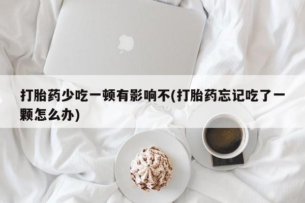 米非司酮片多少钱一盒打胎药少吃一顿有影响不(打胎药忘记吃了一颗怎么办)