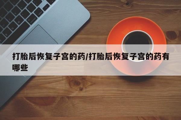 米非司酮片多少钱一盒打胎后恢复子宫的药/打胎后恢复子宫的药有哪些