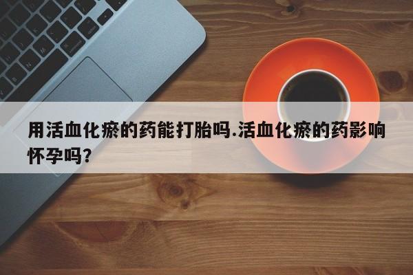 米非司酮片多少钱一盒用活血化瘀的药能打胎吗.活血化瘀的药影响怀孕吗？