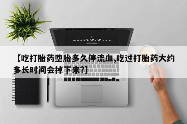 米非司酮片多少钱一盒【吃打胎药堕胎多久停流血,吃过打胎药大约多长时间会掉下来?】