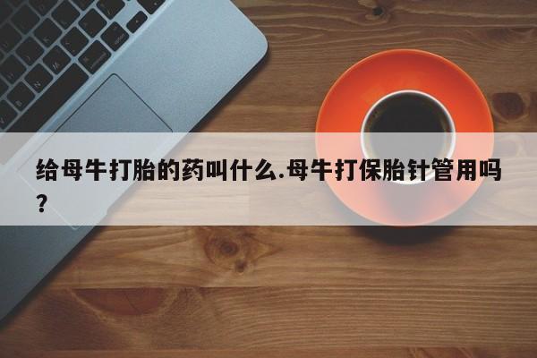 米非司酮片多少钱一盒给母牛打胎的药叫什么.母牛打保胎针管用吗？