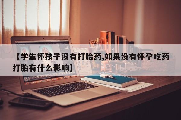米非司酮片多少钱一盒【学生怀孩子没有打胎药,如果没有怀孕吃药打胎有什么影响】