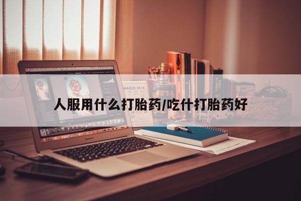 米非司酮片多少钱一盒人服用什么打胎药/吃什打胎药好