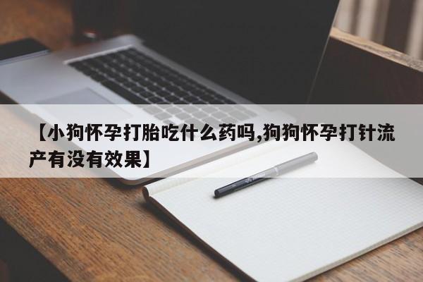 米非司酮片多少钱一盒【小狗怀孕打胎吃什么药吗,狗狗怀孕打针流产有没有效果】
