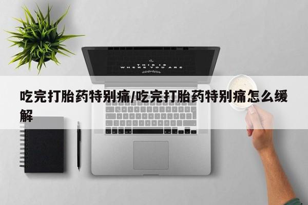 米非司酮片多少钱一盒吃完打胎药特别痛/吃完打胎药特别痛怎么缓解