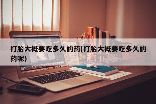 米非司酮片多少钱一盒打胎大概要吃多久的药(打胎大概要吃多久的药呢)