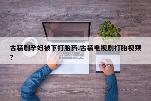 米非司酮片多少钱一盒古装剧孕妇被下打胎药.古装电视剧打胎视频？