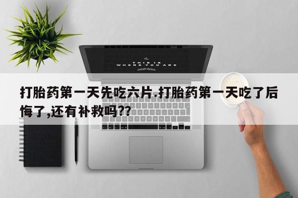 米非司酮片多少钱一盒打胎药第一天先吃六片.打胎药第一天吃了后悔了,还有补救吗?？
