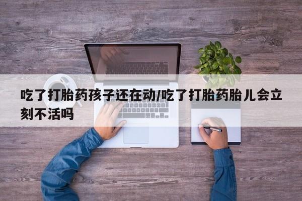 米非司酮片多少钱一盒吃了打胎药孩子还在动/吃了打胎药胎儿会立刻不活吗