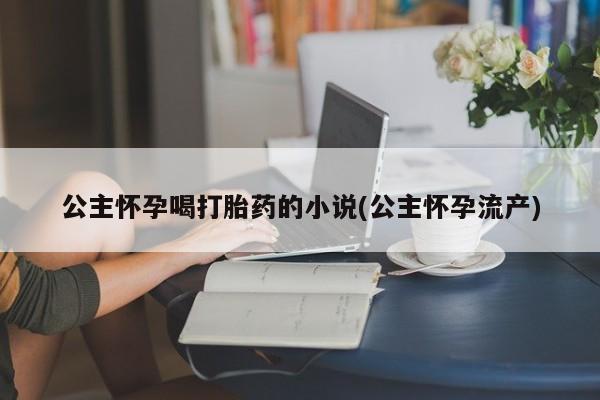 米非司酮片多少钱一盒公主怀孕喝打胎药的小说(公主怀孕流产)