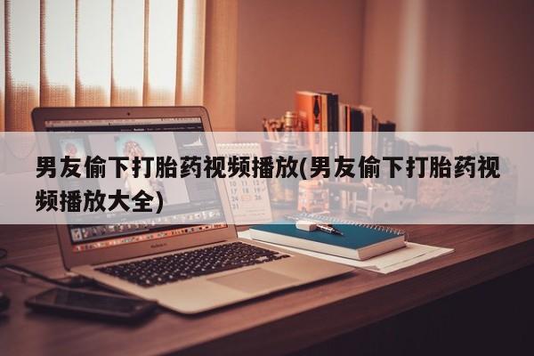 米非司酮片多少钱一盒男友偷下打胎药视频播放(男友偷下打胎药视频播放大全)