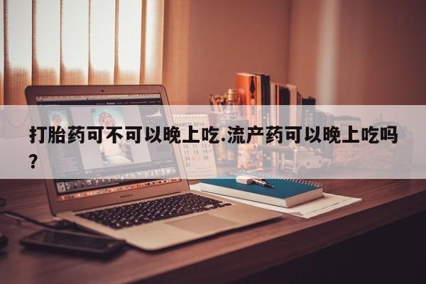 米非司酮片多少钱一盒打胎药可不可以晚上吃.流产药可以晚上吃吗？
