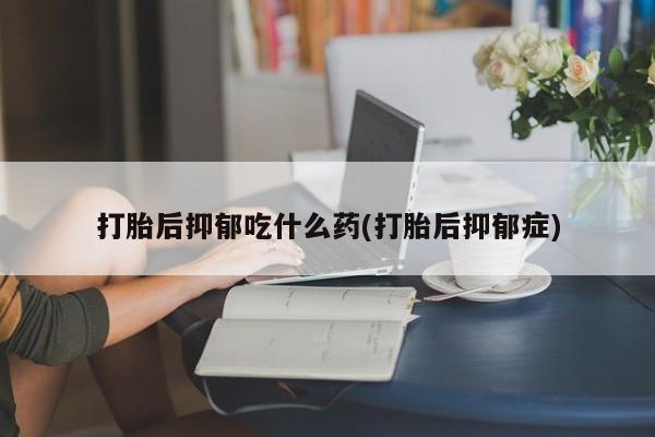 米非司酮片多少钱一盒打胎后抑郁吃什么药(打胎后抑郁症)
