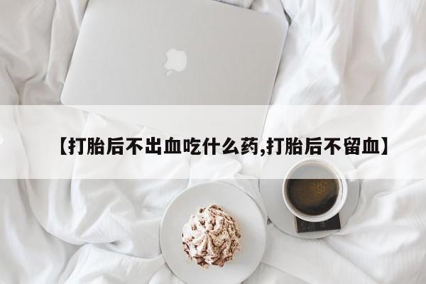 米非司酮片多少钱一盒【打胎后不出血吃什么药,打胎后不留血】