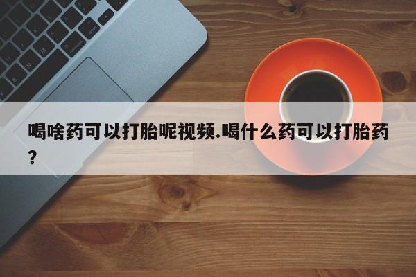 米非司酮片多少钱一盒喝啥药可以打胎呢视频.喝什么药可以打胎药？