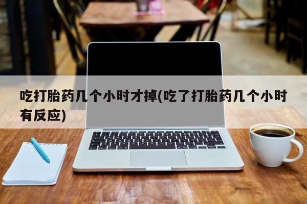 米非司酮片多少钱一盒吃打胎药几个小时才掉(吃了打胎药几个小时有反应)