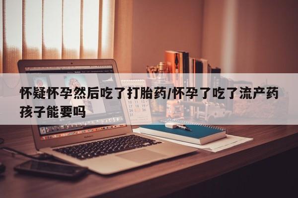 米非司酮片多少钱一盒怀疑怀孕然后吃了打胎药/怀孕了吃了流产药孩子能要吗