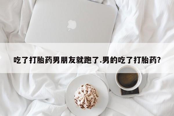 米非司酮片多少钱一盒吃了打胎药男朋友就跑了.男的吃了打胎药？
