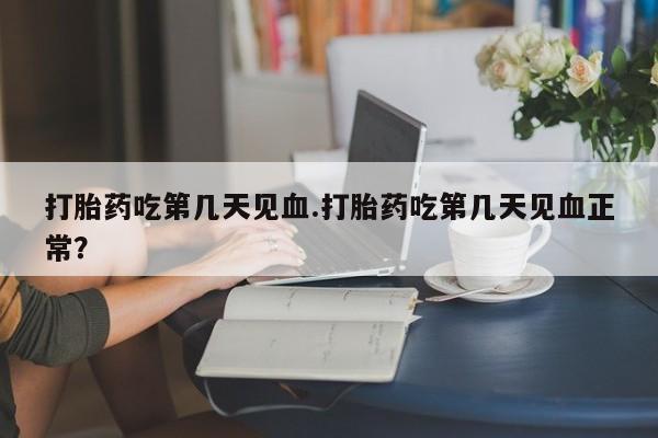 米非司酮片多少钱一盒打胎药吃第几天见血.打胎药吃第几天见血正常？