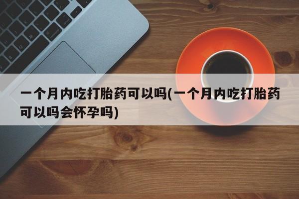 米非司酮片多少钱一盒一个月内吃打胎药可以吗(一个月内吃打胎药可以吗会怀孕吗)