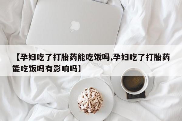 米非司酮片多少钱一盒【孕妇吃了打胎药能吃饭吗,孕妇吃了打胎药能吃饭吗有影响吗】