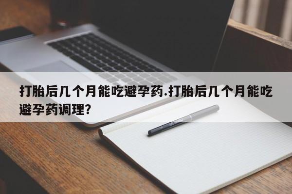 米非司酮片多少钱一盒打胎后几个月能吃避孕药.打胎后几个月能吃避孕药调理？
