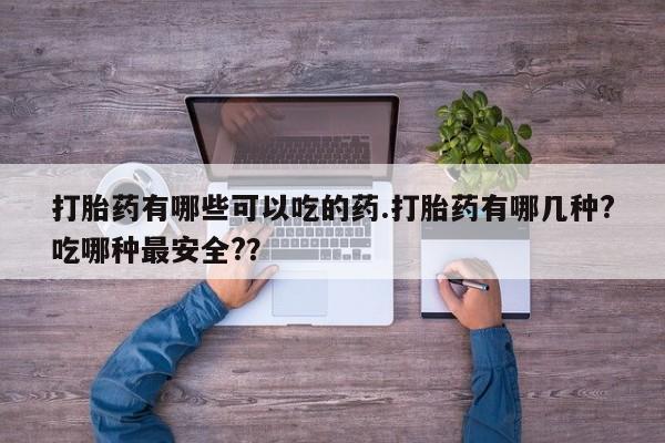 米非司酮片多少钱一盒打胎药有哪些可以吃的药.打胎药有哪几种?吃哪种最安全?？