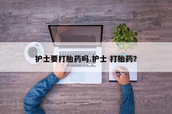 米非司酮片多少钱一盒护士要打胎药吗.护士 打胎药？