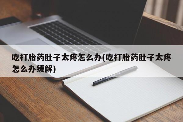 米非司酮片多少钱一盒吃打胎药肚子太疼怎么办(吃打胎药肚子太疼怎么办缓解)
