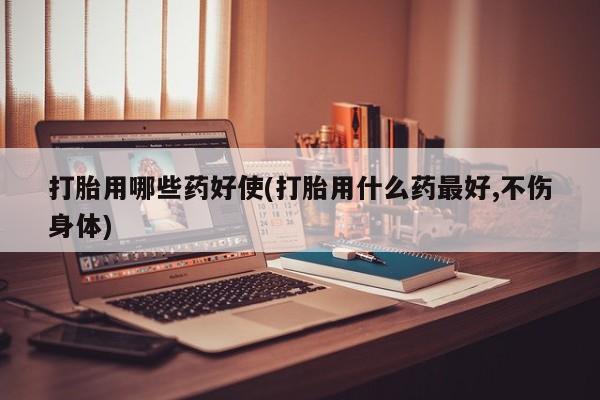 米非司酮片多少钱一盒打胎用哪些药好使(打胎用什么药最好,不伤身体)