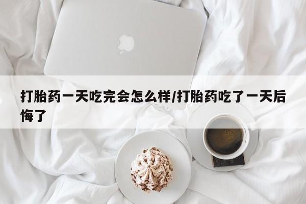 米非司酮片多少钱一盒打胎药一天吃完会怎么样/打胎药吃了一天后悔了