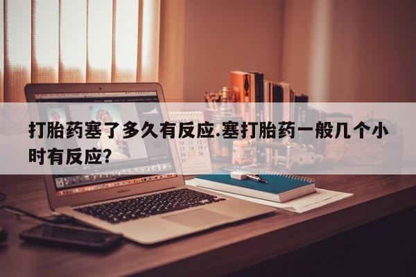 米非司酮片多少钱一盒打胎药塞了多久有反应.塞打胎药一般几个小时有反应？