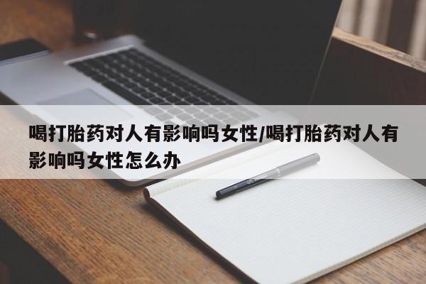 米非司酮片多少钱一盒喝打胎药对人有影响吗女性/喝打胎药对人有影响吗女性怎么办