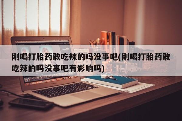 米非司酮片多少钱一盒刚喝打胎药敢吃辣的吗没事吧(刚喝打胎药敢吃辣的吗没事吧有影响吗)