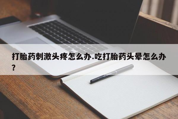米非司酮片多少钱一盒打胎药刺激头疼怎么办.吃打胎药头晕怎么办？